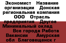 Экономист › Название организации ­ Донская региональная компания, ООО › Отрасль предприятия ­ Другое › Минимальный оклад ­ 23 000 - Все города Работа » Вакансии   . Амурская обл.,Благовещенск г.